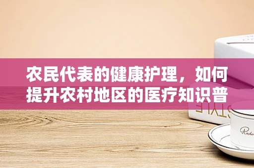 农民代表的健康护理，如何提升农村地区的医疗知识普及？