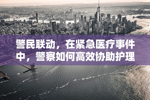 警民联动，在紧急医疗事件中，警察如何高效协助护理师进行现场救护？