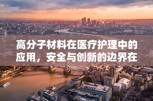 高分子材料在医疗护理中的应用，安全与创新的边界在哪里？