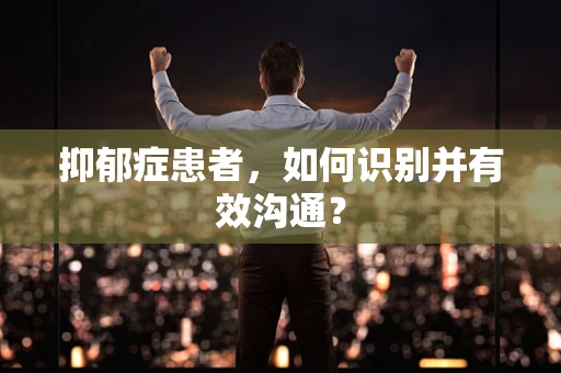抑郁症患者，如何识别并有效沟通？