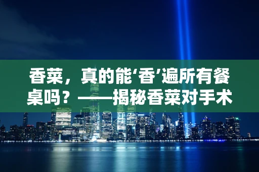 香菜，真的能‘香’遍所有餐桌吗？——揭秘香菜对手术患者的潜在影响