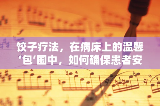 饺子疗法，在病床上的温馨‘包’围中，如何确保患者安全享受美食？