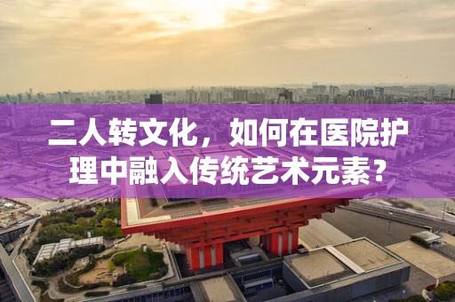 二人转文化，如何在医院护理中融入传统艺术元素？