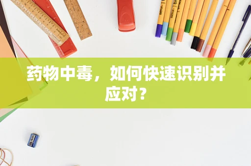 药物中毒，如何快速识别并应对？