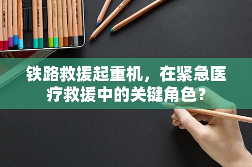 铁路救援起重机，在紧急医疗救援中的关键角色？
