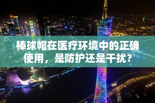 棒球帽在医疗环境中的正确使用，是防护还是干扰？