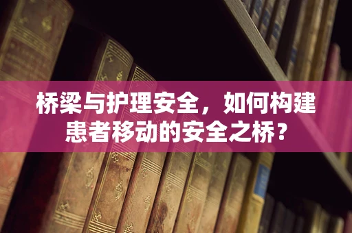 桥梁与护理安全，如何构建患者移动的安全之桥？