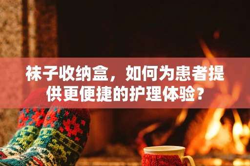 袜子收纳盒，如何为患者提供更便捷的护理体验？