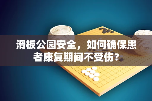 滑板公园安全，如何确保患者康复期间不受伤？