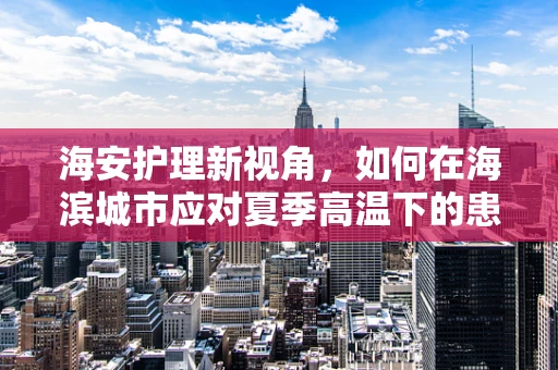 海安护理新视角，如何在海滨城市应对夏季高温下的患者护理挑战？