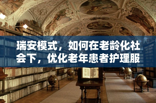 瑞安模式，如何在老龄化社会下，优化老年患者护理服务？