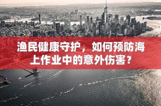 渔民健康守护，如何预防海上作业中的意外伤害？