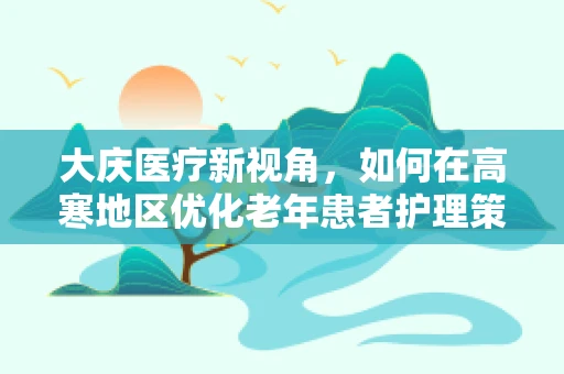 大庆医疗新视角，如何在高寒地区优化老年患者护理策略？