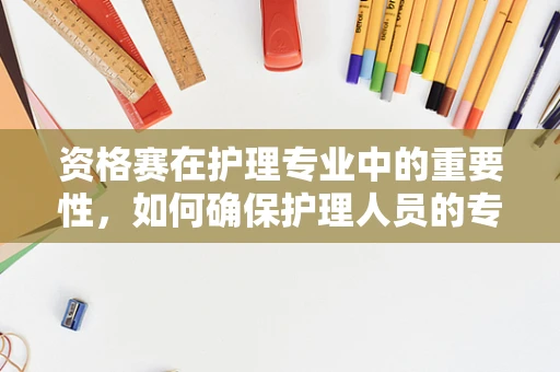 资格赛在护理专业中的重要性，如何确保护理人员的专业资质？