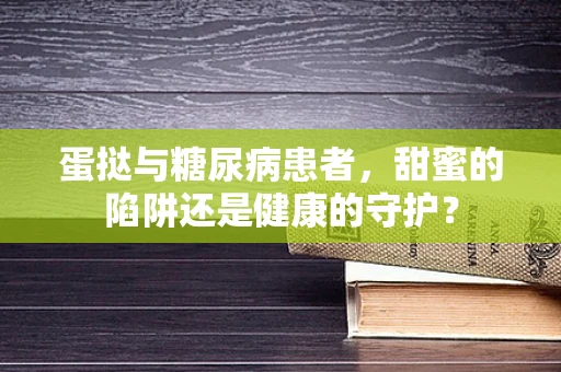 蛋挞与糖尿病患者，甜蜜的陷阱还是健康的守护？