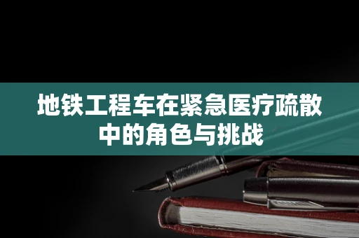 地铁工程车在紧急医疗疏散中的角色与挑战