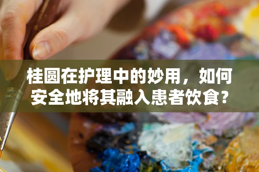 桂圆在护理中的妙用，如何安全地将其融入患者饮食？
