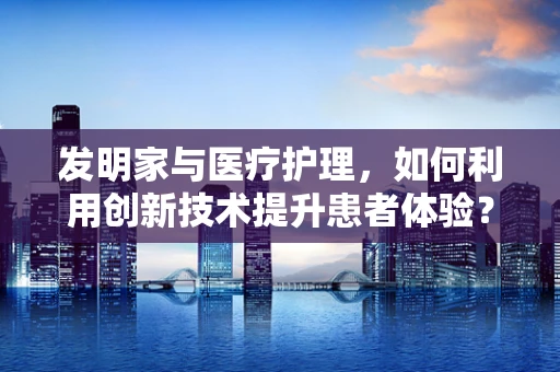 发明家与医疗护理，如何利用创新技术提升患者体验？