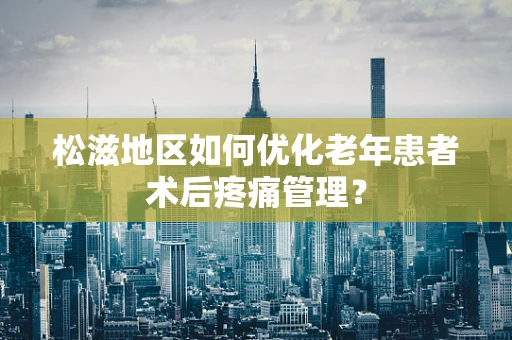 松滋地区如何优化老年患者术后疼痛管理？