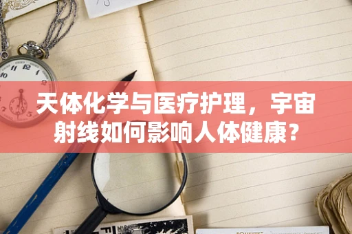天体化学与医疗护理，宇宙射线如何影响人体健康？