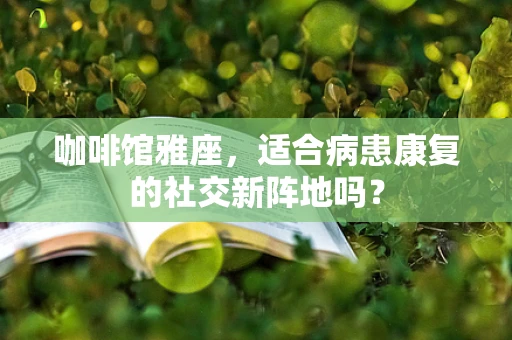 咖啡馆雅座，适合病患康复的社交新阵地吗？