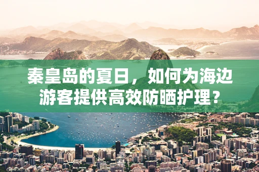 秦皇岛的夏日，如何为海边游客提供高效防晒护理？