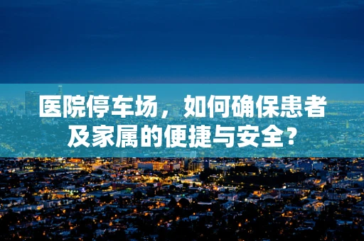 医院停车场，如何确保患者及家属的便捷与安全？