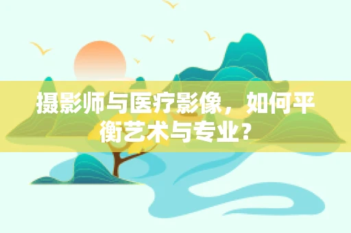 摄影师与医疗影像，如何平衡艺术与专业？