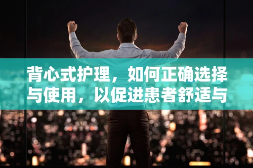 背心式护理，如何正确选择与使用，以促进患者舒适与康复？
