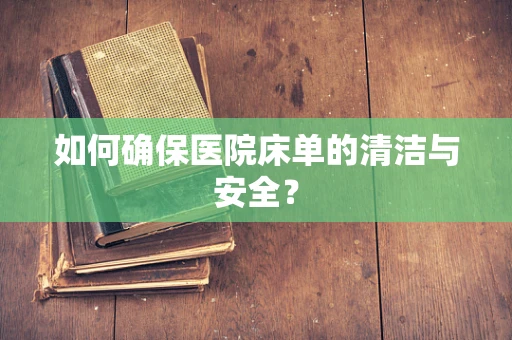 如何确保医院床单的清洁与安全？