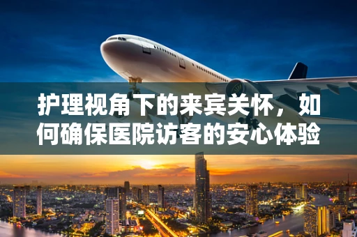 护理视角下的来宾关怀，如何确保医院访客的安心体验？