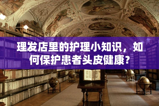 理发店里的护理小知识，如何保护患者头皮健康？