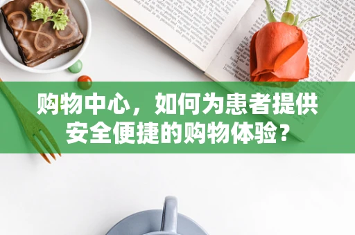 购物中心，如何为患者提供安全便捷的购物体验？