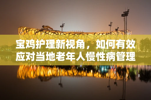 宝鸡护理新视角，如何有效应对当地老年人慢性病管理的挑战？