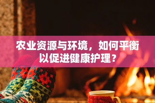 农业资源与环境，如何平衡以促进健康护理？