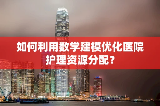 如何利用数学建模优化医院护理资源分配？