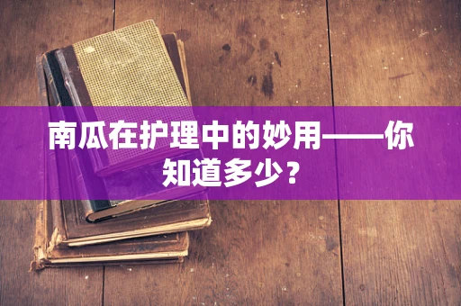 南瓜在护理中的妙用——你知道多少？