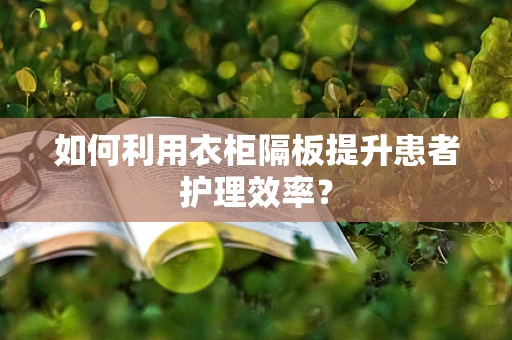 如何利用衣柜隔板提升患者护理效率？