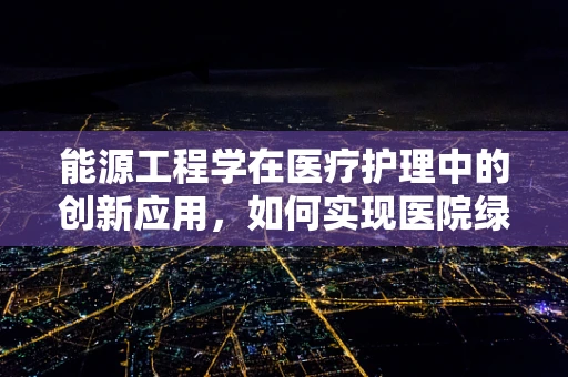 能源工程学在医疗护理中的创新应用，如何实现医院绿色运营？