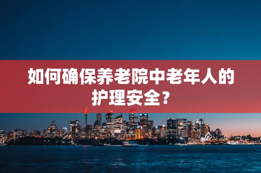 如何确保养老院中老年人的护理安全？