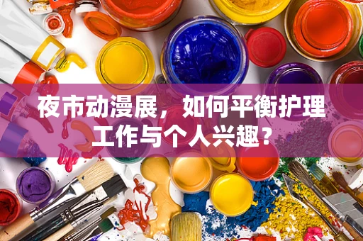 夜市动漫展，如何平衡护理工作与个人兴趣？