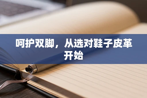 呵护双脚，从选对鞋子皮革开始