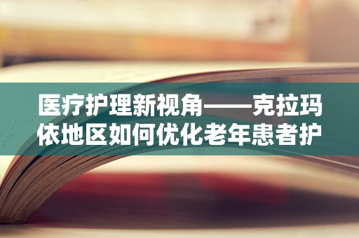 医疗护理新视角——克拉玛依地区如何优化老年患者护理服务？