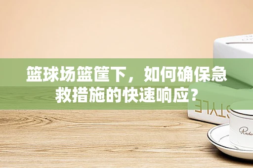 篮球场篮筐下，如何确保急救措施的快速响应？