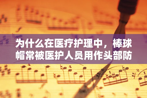 为什么在医疗护理中，棒球帽常被医护人员用作头部防护？