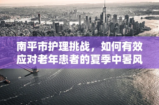 南平市护理挑战，如何有效应对老年患者的夏季中暑风险？