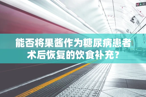 能否将果酱作为糖尿病患者术后恢复的饮食补充？