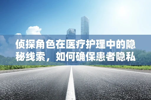 侦探角色在医疗护理中的隐秘线索，如何确保患者隐私安全？