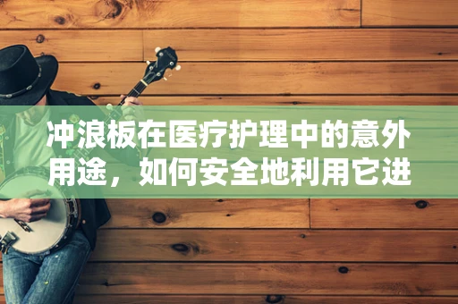 冲浪板在医疗护理中的意外用途，如何安全地利用它进行患者转移？
