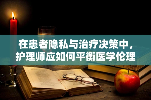 在患者隐私与治疗决策中，护理师应如何平衡医学伦理学原则？